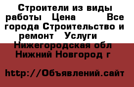 Строители из виды работы › Цена ­ 214 - Все города Строительство и ремонт » Услуги   . Нижегородская обл.,Нижний Новгород г.